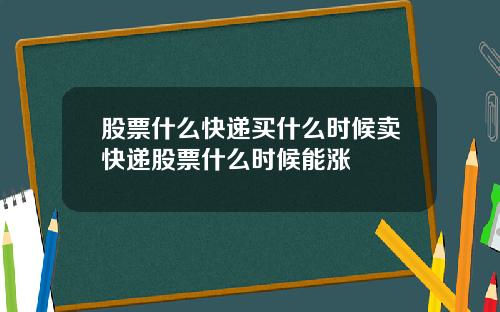 股票什么快递买什么时候卖快递股票什么时候能涨