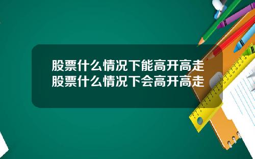 股票什么情况下能高开高走股票什么情况下会高开高走