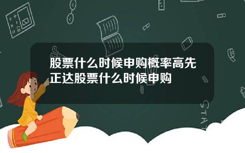 股票什么时候申购概率高先正达股票什么时候申购