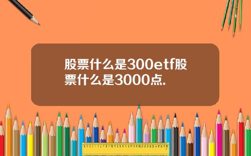 股票什么是300etf股票什么是3000点.