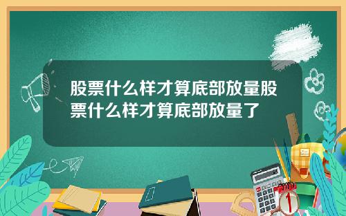 股票什么样才算底部放量股票什么样才算底部放量了
