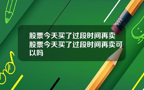 股票今天买了过段时间再卖股票今天买了过段时间再卖可以吗