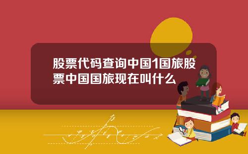 股票代码查询中国1国旅股票中国国旅现在叫什么