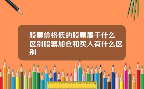 股票价格低的股票属于什么区别股票加仓和买入有什么区别
