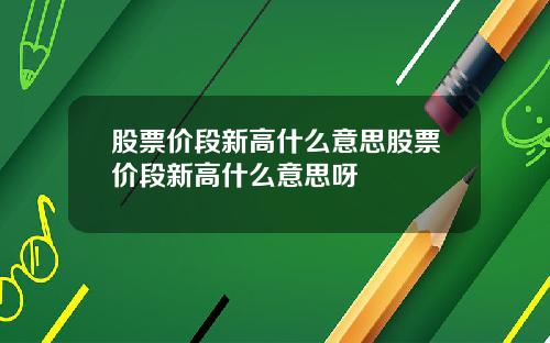 股票价段新高什么意思股票价段新高什么意思呀