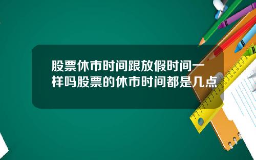 股票休市时间跟放假时间一样吗股票的休市时间都是几点