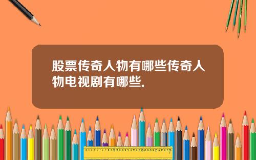 股票传奇人物有哪些传奇人物电视剧有哪些.