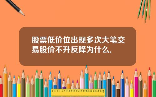 股票低价位出现多次大笔交易股价不升反降为什么.