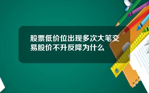 股票低价位出现多次大笔交易股价不升反降为什么