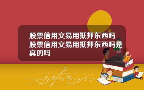 股票信用交易用抵押东西吗股票信用交易用抵押东西吗是真的吗