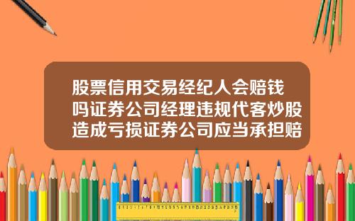 股票信用交易经纪人会赔钱吗证券公司经理违规代客炒股造成亏损证券公司应当承担赔偿责任吗
