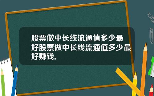 股票做中长线流通值多少最好股票做中长线流通值多少最好赚钱.