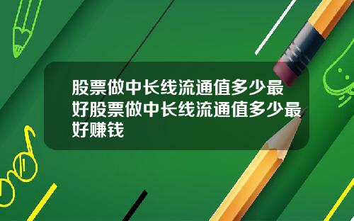 股票做中长线流通值多少最好股票做中长线流通值多少最好赚钱
