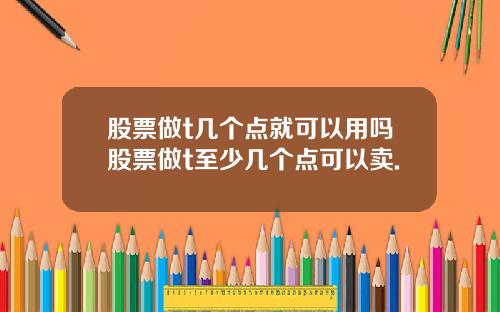 股票做t几个点就可以用吗股票做t至少几个点可以卖.