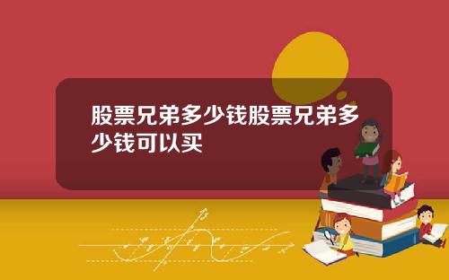 股票兄弟多少钱股票兄弟多少钱可以买