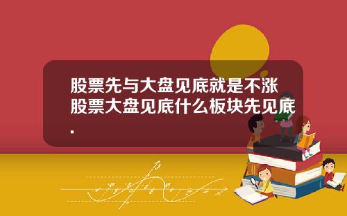 股票先与大盘见底就是不涨股票大盘见底什么板块先见底.
