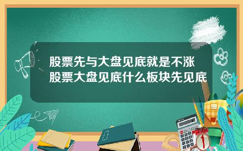 股票先与大盘见底就是不涨股票大盘见底什么板块先见底