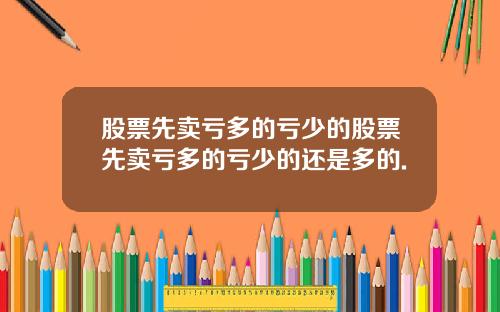 股票先卖亏多的亏少的股票先卖亏多的亏少的还是多的.