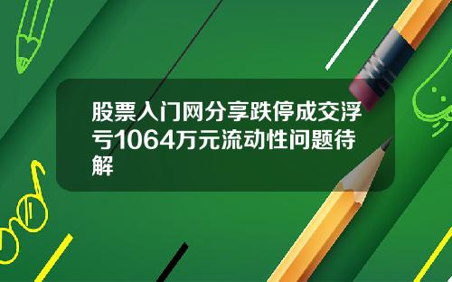股票入门网分享跌停成交浮亏1064万元流动性问题待解