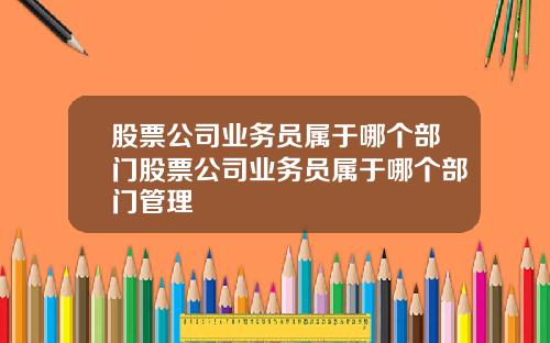 股票公司业务员属于哪个部门股票公司业务员属于哪个部门管理