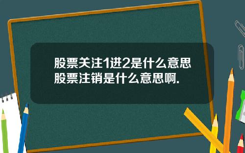 股票关注1进2是什么意思股票注销是什么意思啊.