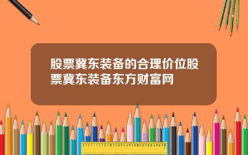 股票冀东装备的合理价位股票冀东装备东方财富网