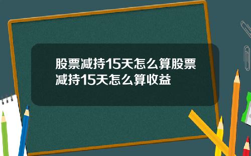 股票减持15天怎么算股票减持15天怎么算收益