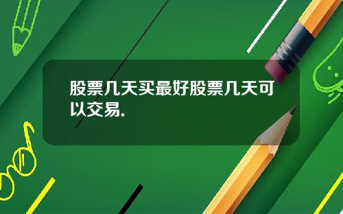 股票几天买最好股票几天可以交易.