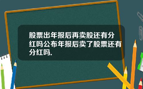股票出年报后再卖股还有分红吗公布年报后卖了股票还有分红吗.