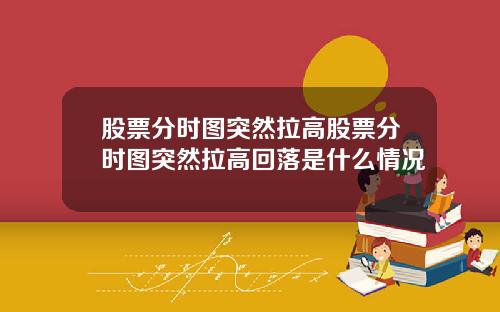 股票分时图突然拉高股票分时图突然拉高回落是什么情况