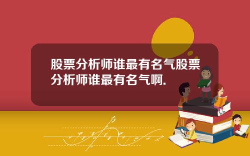 股票分析师谁最有名气股票分析师谁最有名气啊.