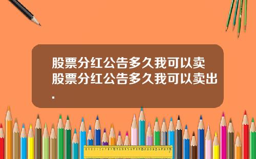 股票分红公告多久我可以卖股票分红公告多久我可以卖出.
