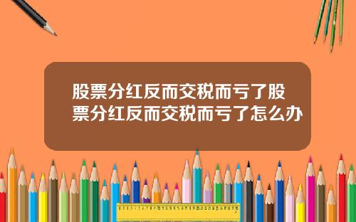 股票分红反而交税而亏了股票分红反而交税而亏了怎么办