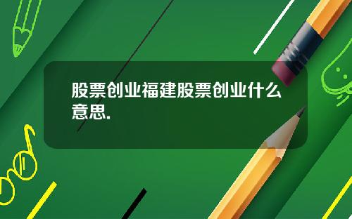 股票创业福建股票创业什么意思.
