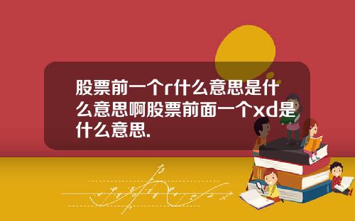 股票前一个r什么意思是什么意思啊股票前面一个xd是什么意思.