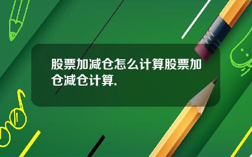 股票加减仓怎么计算股票加仓减仓计算.
