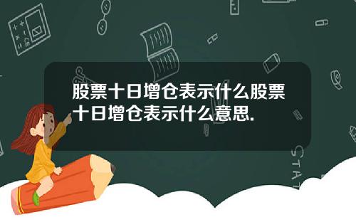 股票十日增仓表示什么股票十日增仓表示什么意思.