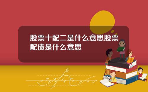 股票十配二是什么意思股票配债是什么意思