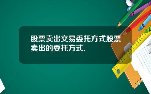 股票卖出交易委托方式股票卖出的委托方式.