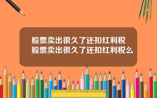 股票卖出很久了还扣红利税股票卖出很久了还扣红利税么