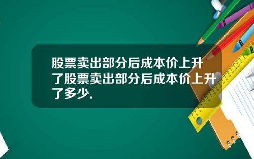 股票卖出部分后成本价上升了股票卖出部分后成本价上升了多少.