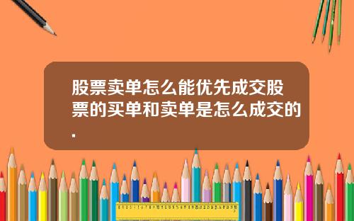 股票卖单怎么能优先成交股票的买单和卖单是怎么成交的.