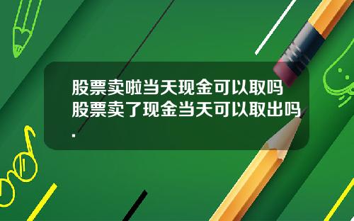 股票卖啦当天现金可以取吗股票卖了现金当天可以取出吗.