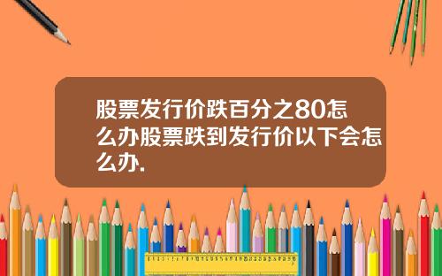 股票发行价跌百分之80怎么办股票跌到发行价以下会怎么办.
