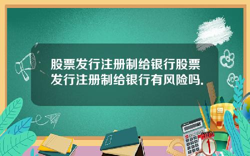 股票发行注册制给银行股票发行注册制给银行有风险吗.