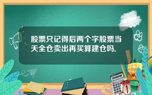 股票只记得后两个字股票当天全仓卖出再买算建仓吗.