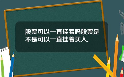 股票可以一直挂着吗股票是不是可以一直挂着买入.