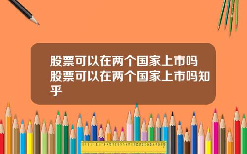 股票可以在两个国家上市吗股票可以在两个国家上市吗知乎