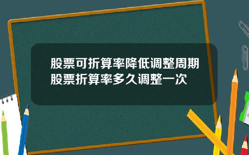 股票可折算率降低调整周期股票折算率多久调整一次