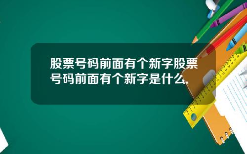 股票号码前面有个新字股票号码前面有个新字是什么.